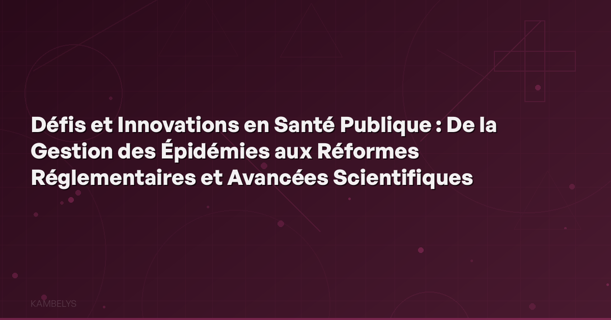 Challenges and Innovations in Public Health: From Epidemic Management to Regulatory Reforms and Scientific Advances