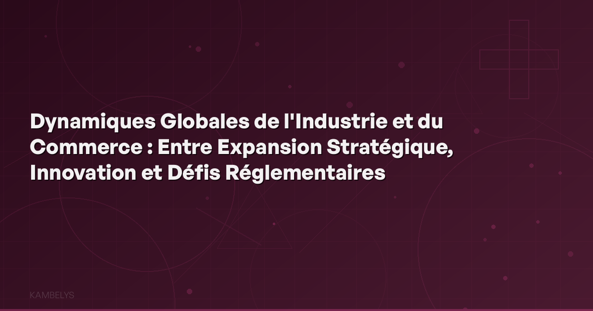 Global Dynamics of Industry and Trade: Between Strategic Expansion, Innovation, and Regulatory Challenges