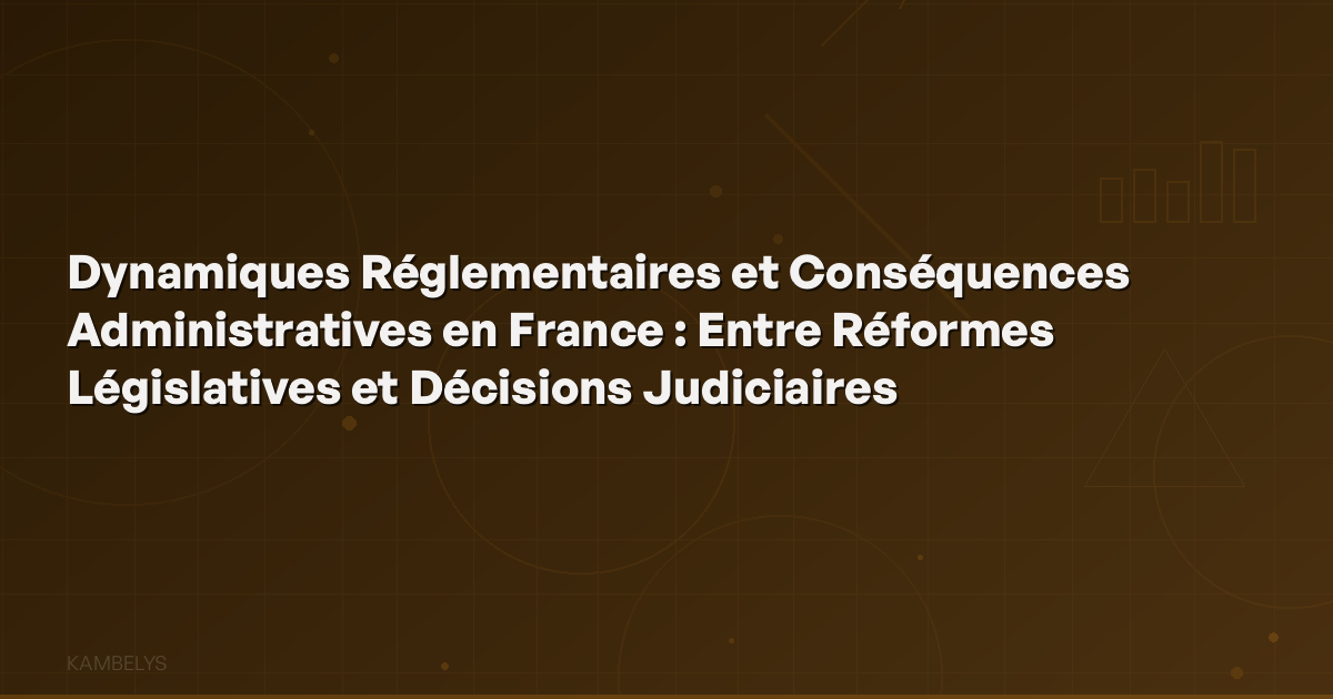 Regulatory Dynamics and Administrative Consequences in France: Between Legislative Reforms and Judicial Decisions